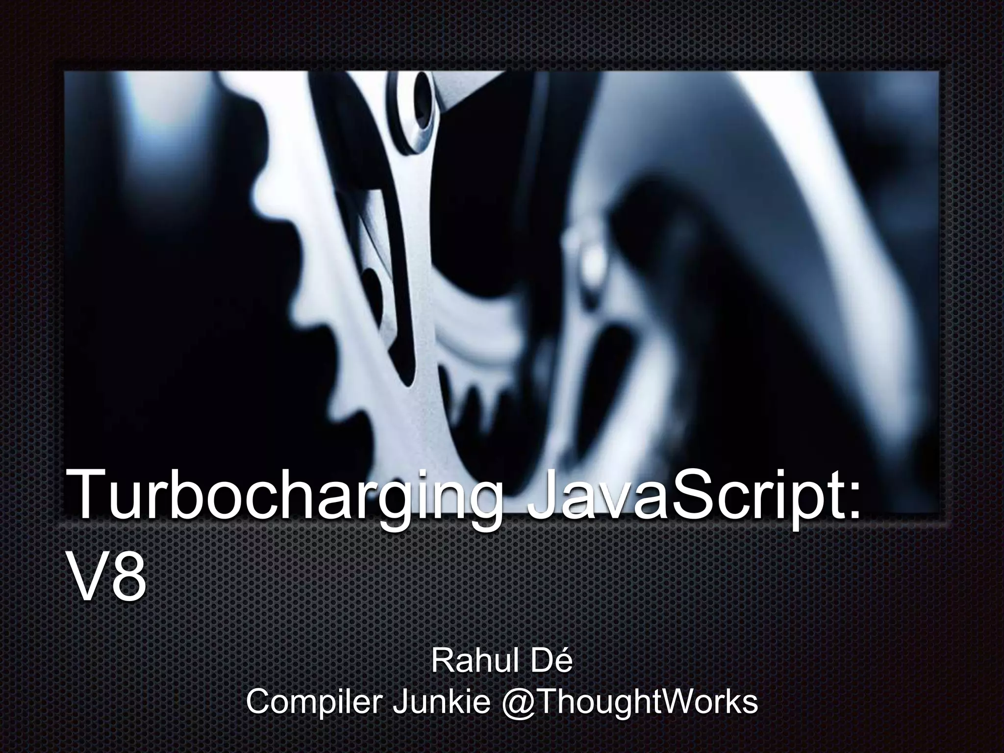 Turbocharging JavaScript:
V8
Rahul Dé
Compiler Junkie @ThoughtWorks
 