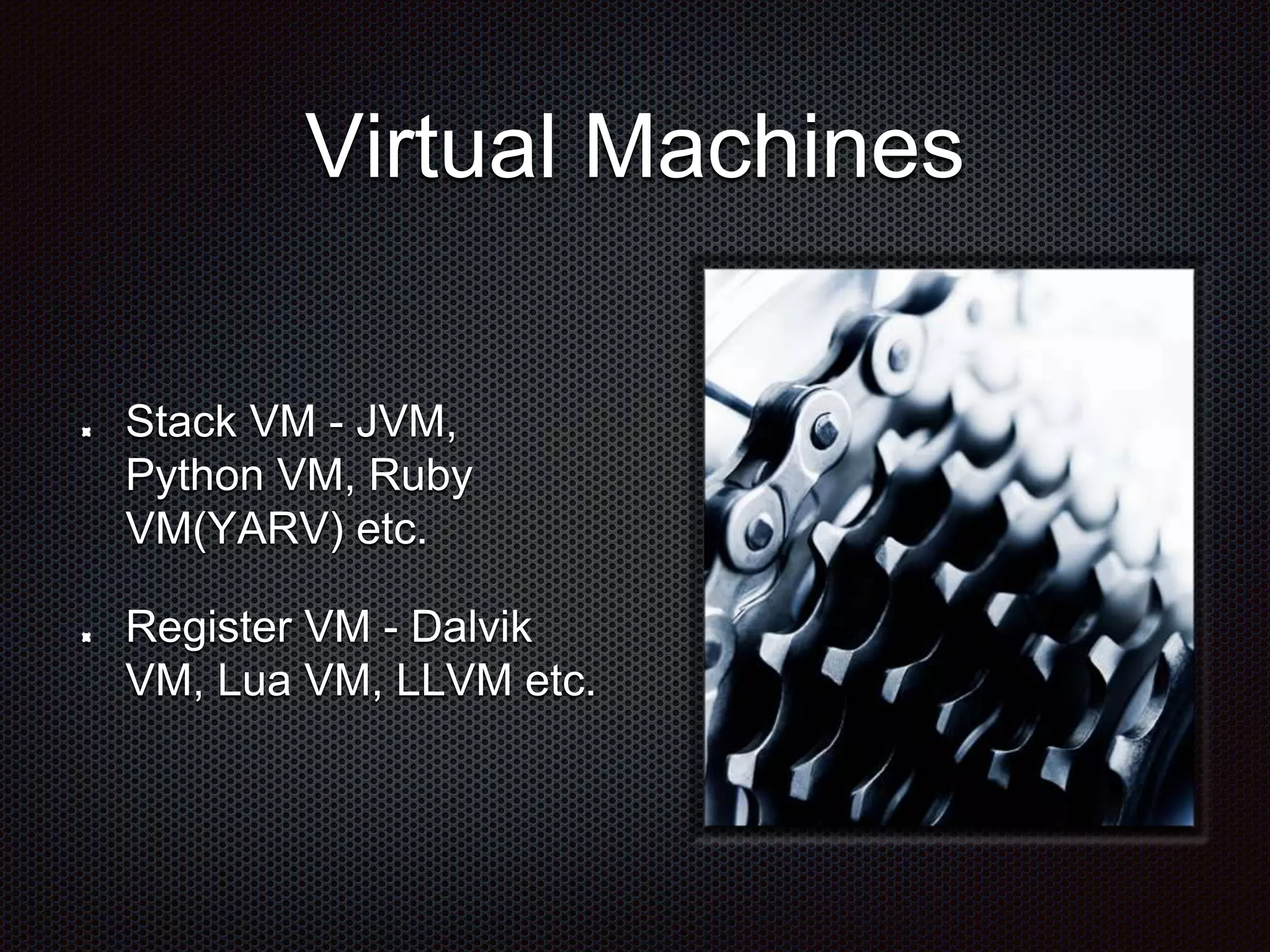 Virtual Machines
Stack VM - JVM,
Python VM, Ruby
VM(YARV) etc.
Register VM - Dalvik
VM, Lua VM, LLVM etc.
 