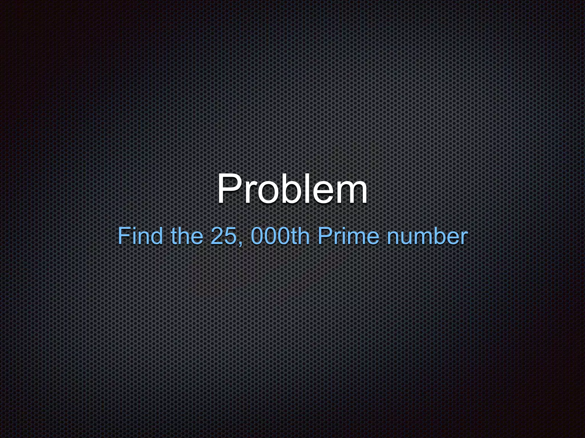 Problem
Find the 25, 000th Prime number
 