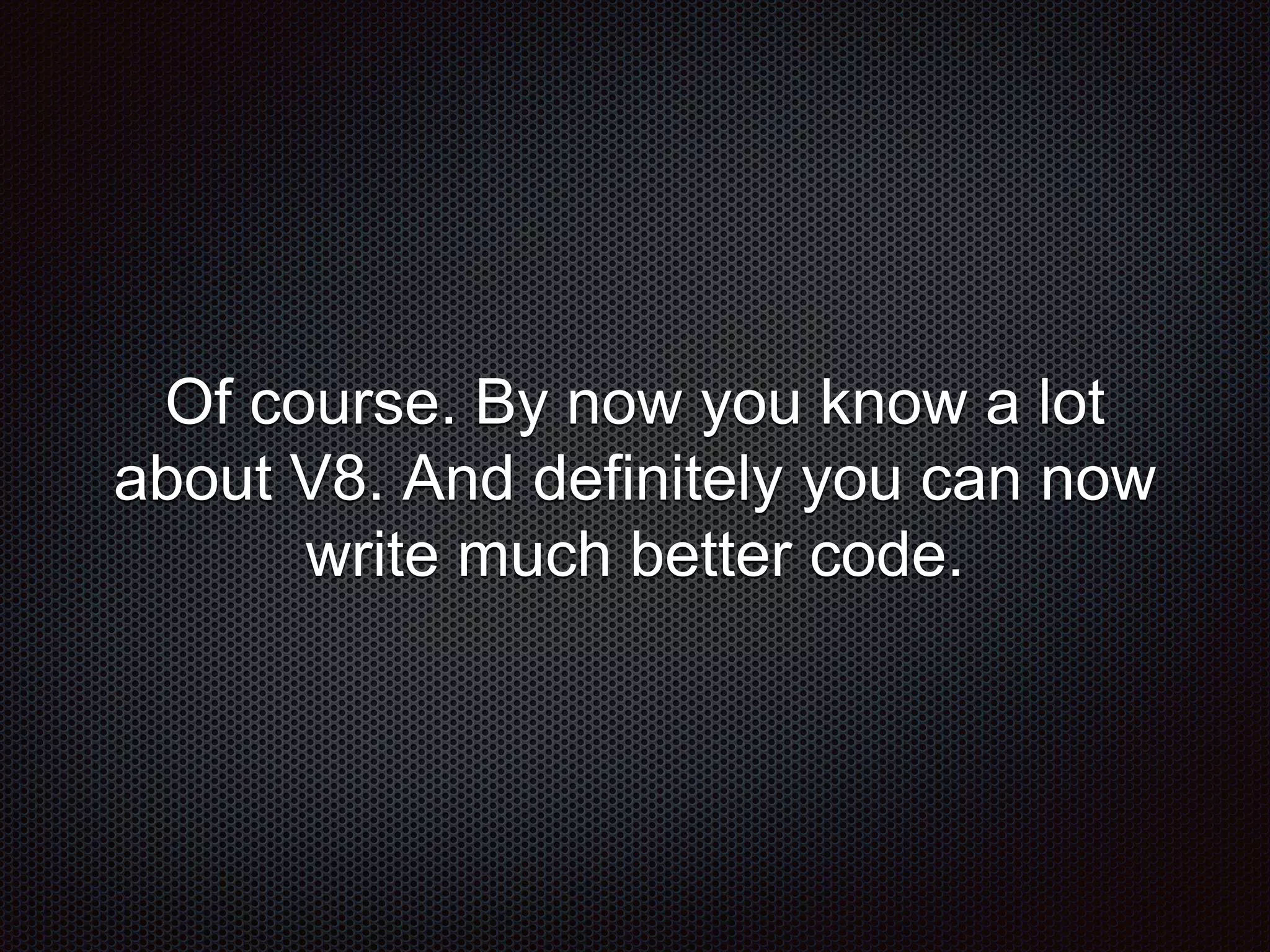 Of course. By now you know a lot
about V8. And definitely you can now
write much better code.
 