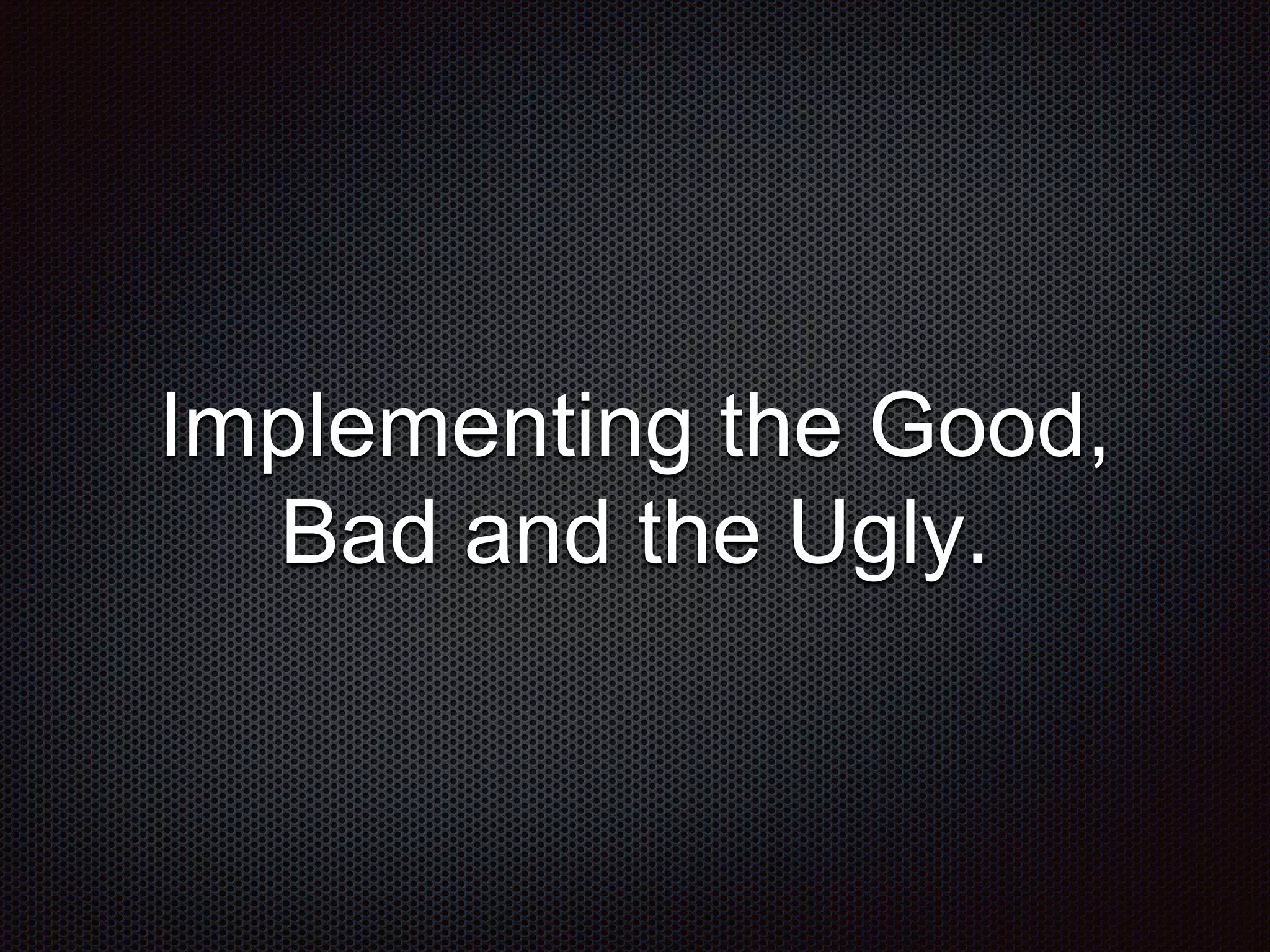 Implementing the Good,
Bad and the Ugly.
 