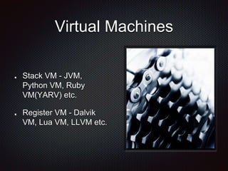 Virtual Machines
Stack VM - JVM,
Python VM, Ruby
VM(YARV) etc.
Register VM - Dalvik
VM, Lua VM, LLVM etc.
 