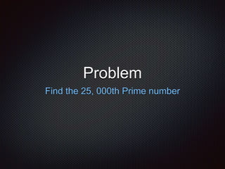 Problem
Find the 25, 000th Prime number
 
