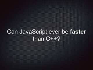 Can JavaScript ever be faster
than C++?
 