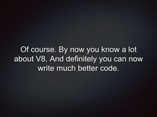 Of course. By now you know a lot
about V8. And definitely you can now
write much better code.
 
