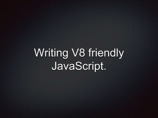 Writing V8 friendly
JavaScript.
 