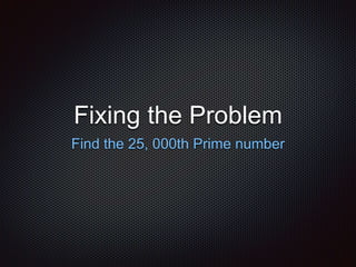 Fixing the Problem
Find the 25, 000th Prime number
 