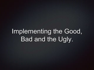 Implementing the Good,
Bad and the Ugly.
 