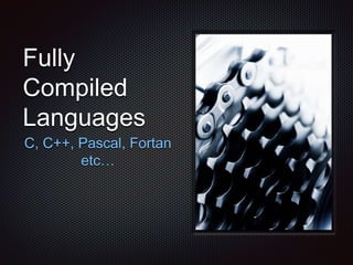 Fully
Compiled
Languages
C, C++, Pascal, Fortan
etc…
 