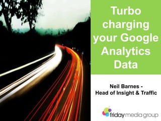 Neil Barnes -
Head of Insight & Traffic
Turbo
charging
your Google
Analytics
Data
 