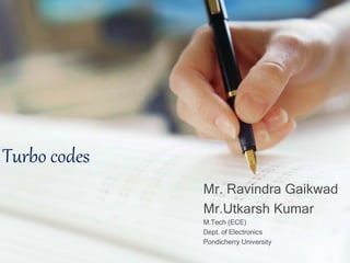 Mr. Ravindra Gaikwad 
Mr.Utkarsh Kumar 
M.Tech (ECE) 
Dept. of Electronics 
Pondicherry University 
Turbo codes 
 
