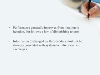 • Performance generally improves from iteration to 
iteration, but follows a law of diminishing returns 
• Information exchanged by the decoders must not be 
strongly correlated with systematic info or earlier 
exchanges. 
 