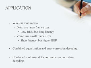 APPLICATION 
• Wireless multimedia 
– Data: use large frame sizes 
• Low BER, but long latency 
– Voice: use small frame sizes 
• Short latency, but higher BER 
• Combined equalization and error correction decoding. 
• Combined multiuser detection and error correction 
decoding. 
 