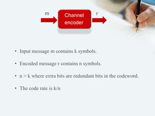 m r 
Channel 
encoder 
• Input message m contains k symbols. 
• Encoded message r contains n symbols. 
• n > k where extra bits are redundant bits in the codeword. 
• The code rate is k/n 
 