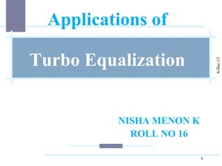 Applications of
6-Dec-13

Turbo Equalization

NISHA MENON K
ROLL NO 16
1

 