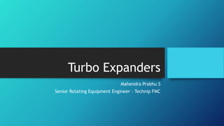 Turbo Expanders
Mahendra Prabhu S
Senior Rotating Equipment Engineer – Technip FMC
 