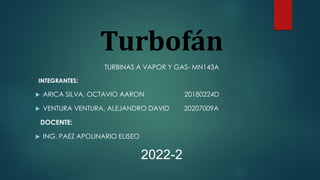 Turbofán
TURBINAS A VAPOR Y GAS- MN143A
INTEGRANTES:
 ARICA SILVA, OCTAVIO AARON 20180224D
 VENTURA VENTURA, ALEJANDRO DAVID 20207009A
DOCENTE:
 ING. PAEZ APOLINARIO ELISEO
2022-2
 