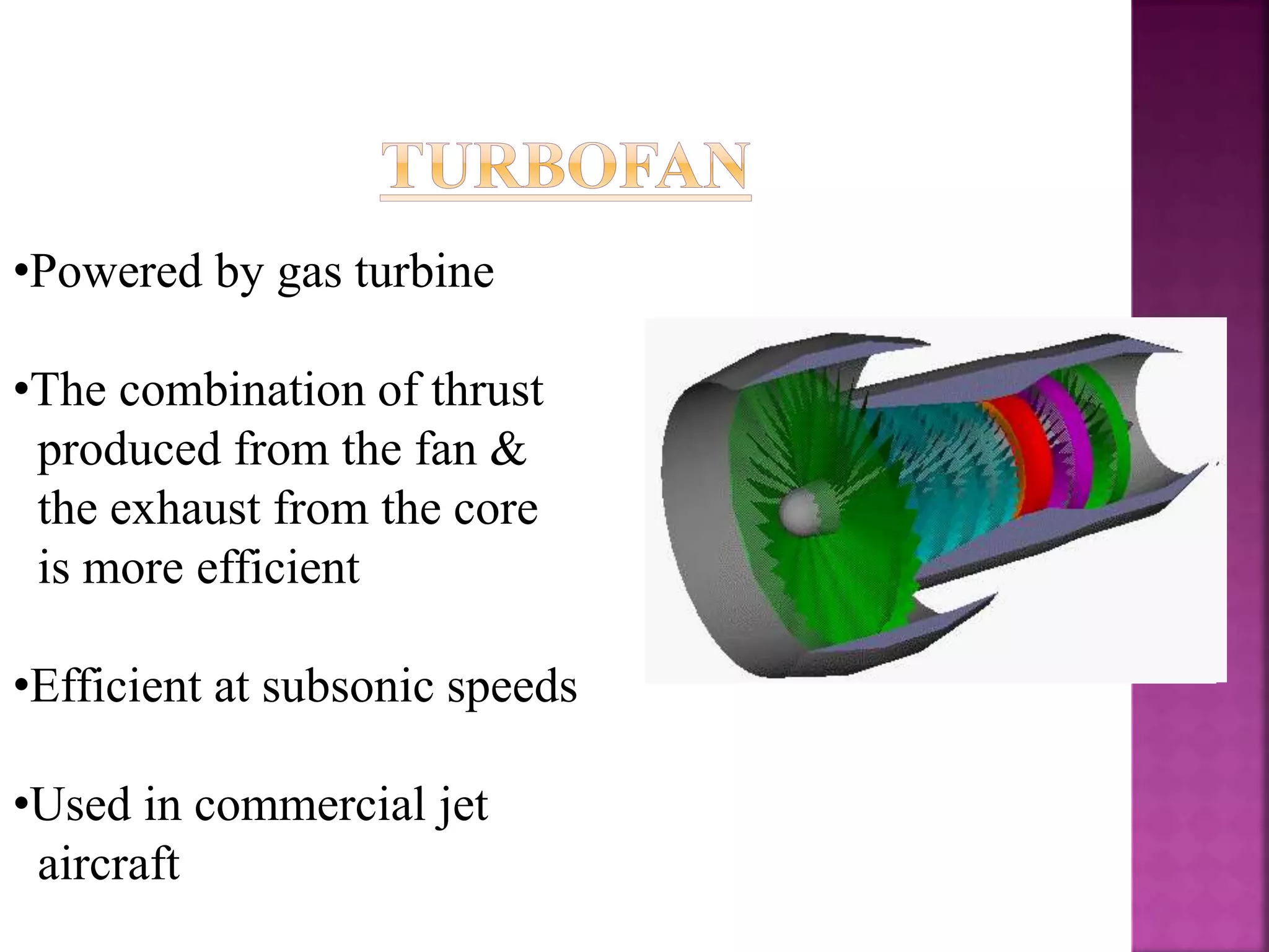 •Powered by gas turbine
•The combination of thrust
produced from the fan &
the exhaust from the core
is more efficient
•Efficient at subsonic speeds
•Used in commercial jet
aircraft
 