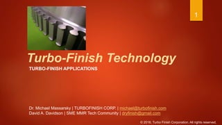 Turbo-Finish Technology
TURBO-FINISH APPLICATIONS
© 2016. Turbo Finish Corporation. All rights reserved.
Dr. Michael Massarsky | TURBOFINISH CORP. | michael@turbofinish.com
David A. Davidson | SME MMR Tech Community | dryfinish@gmail.com
1
 