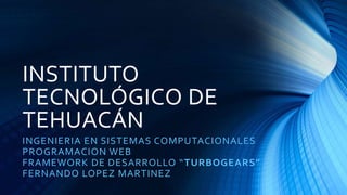 INSTITUTO 
TECNOLÓGICO DE 
TEHUACÁN 
INGENIERIA EN SISTEMAS COMPUTACIONALES 
PROGRAMACION WEB 
FRAMEWORK DE DESARROLLO “ TURBOGEARS” 
FERNANDO LOPEZ MARTINEZ 
 