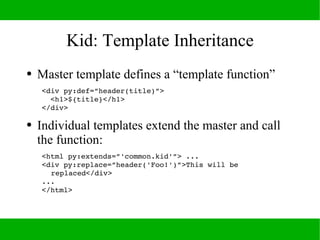 Kid: Matching
●   Individual templates extend from master
●   Master template defines a matching rule:
<body py:match=”ite...