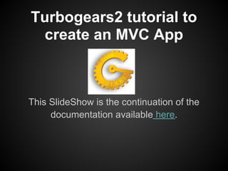 Turbogears2 tutorial to
  create an MVC App



This SlideShow is the continuation of the
     documentation available here.
 