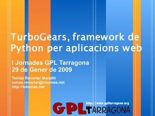 TurboGears, framework de
Python per aplicacions web
I Jornades GPL Tarragona
29 de Gener de 2009
Tomàs Reverter Morelló
tomas.reverter@lotomas.net
http://lotomas.net
 