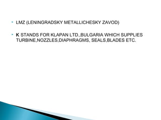  LMZ (LENINGRADSKY METALLICHESKY ZAVOD)
 K STANDS FOR KLAPAN LTD.,BULGARIA WHICH SUPPLIES
TURBINE,NOZZLES,DIAPHRAGMS, SEALS,BLADES ETC.
 