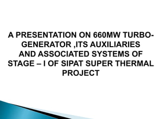 A PRESENTATION ON 660MW TURBO-
GENERATOR ,ITS AUXILIARIES
AND ASSOCIATED SYSTEMS OF
STAGE – I OF SIPAT SUPER THERMAL
PROJECT
 