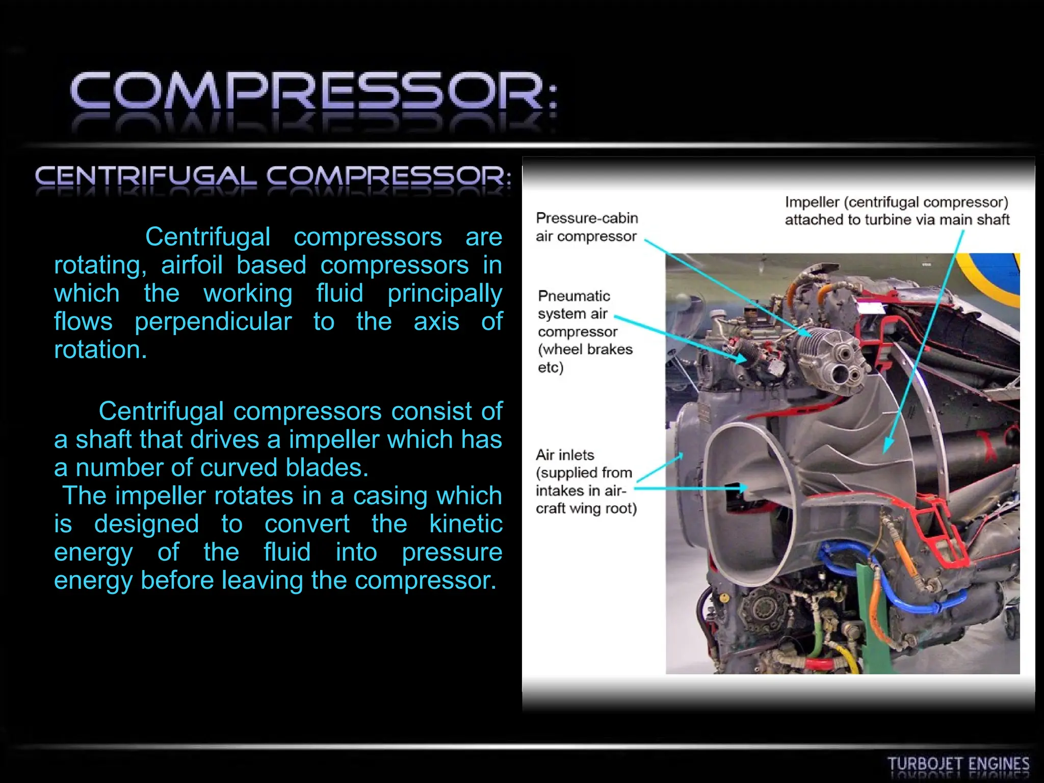 Centrifugal compressors are
rotating, airfoil based compressors in
which the working fluid principally
flows perpendicular to the axis of
rotation.
Centrifugal compressors consist of
a shaft that drives a impeller which has
a number of curved blades.
The impeller rotates in a casing which
is designed to convert the kinetic
energy of the fluid into pressure
energy before leaving the compressor.
 