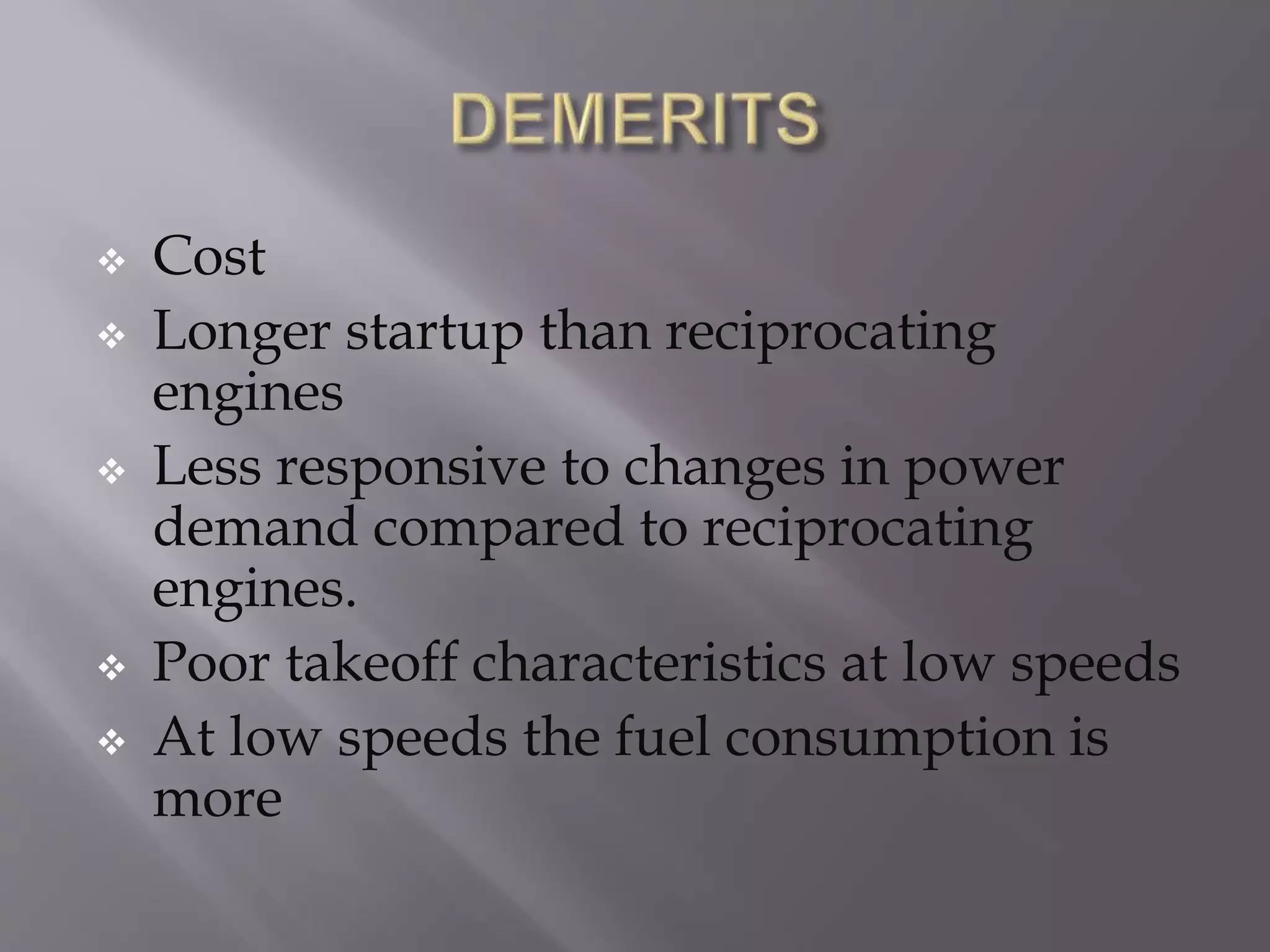  Cost
Longer startup than reciprocating
engines
Less responsive to changes in power
demand compared to reciprocating
engines.
Poor takeoff characteristics at low speeds
At low speeds the fuel consumption is
more