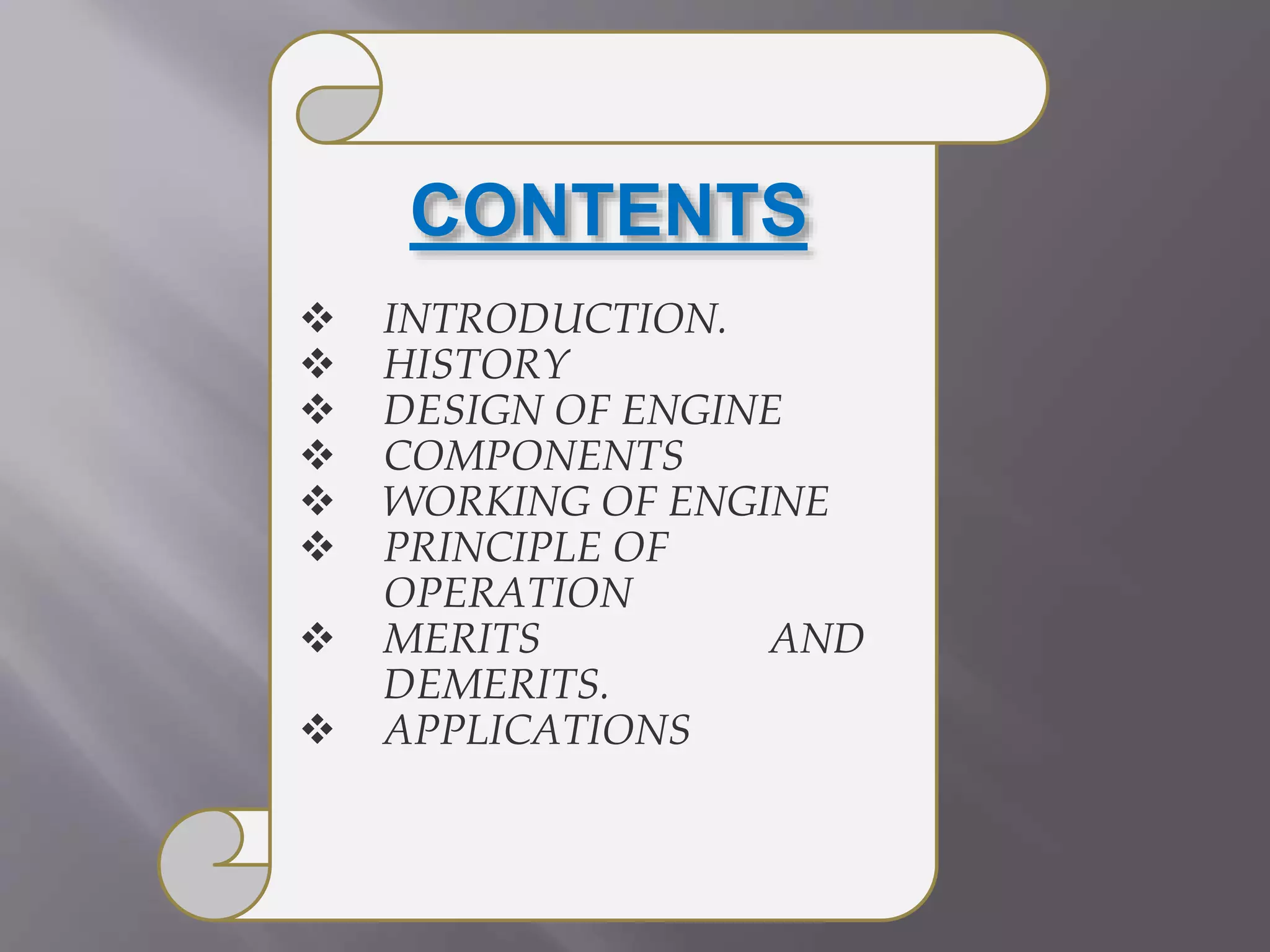 CONTENTS
INTRODUCTION.
HISTORY
DESIGN OF ENGINE
COMPONENTS
WORKING OF ENGINE
PRINCIPLE OF
OPERATION
MERITS AND
DEMERITS.
APPLICATIONS