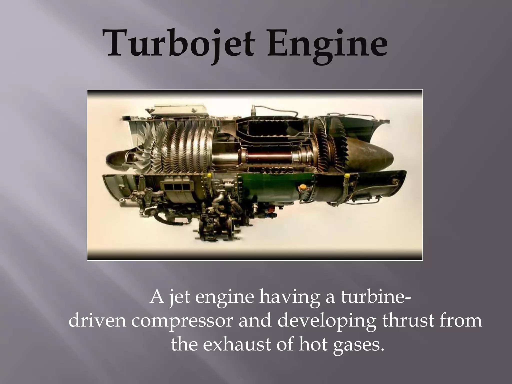 Turbojet Engine
A jet engine having a turbine-
driven compressor and developing thrust from
the exhaust of hot gases.