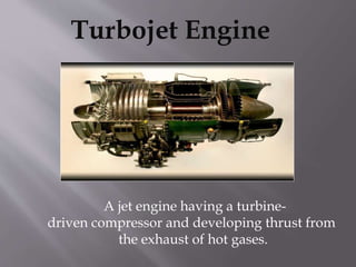 Turbojet Engine
A jet engine having a turbine-
driven compressor and developing thrust from
the exhaust of hot gases.
 