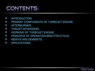  INTRODUCTION.
 PRIMARY COMPONENTS OF TURBOJET ENGINE.
 AFTERBURNER.
 THRUST REVERSERS.
 WORKING OF TURBOJET ENGINE.
 PRINCIPLE OF OPERATION-BRAYTON CYCLE.
 MERITS AND DEMERITS.
 APPLICATIONS.
 