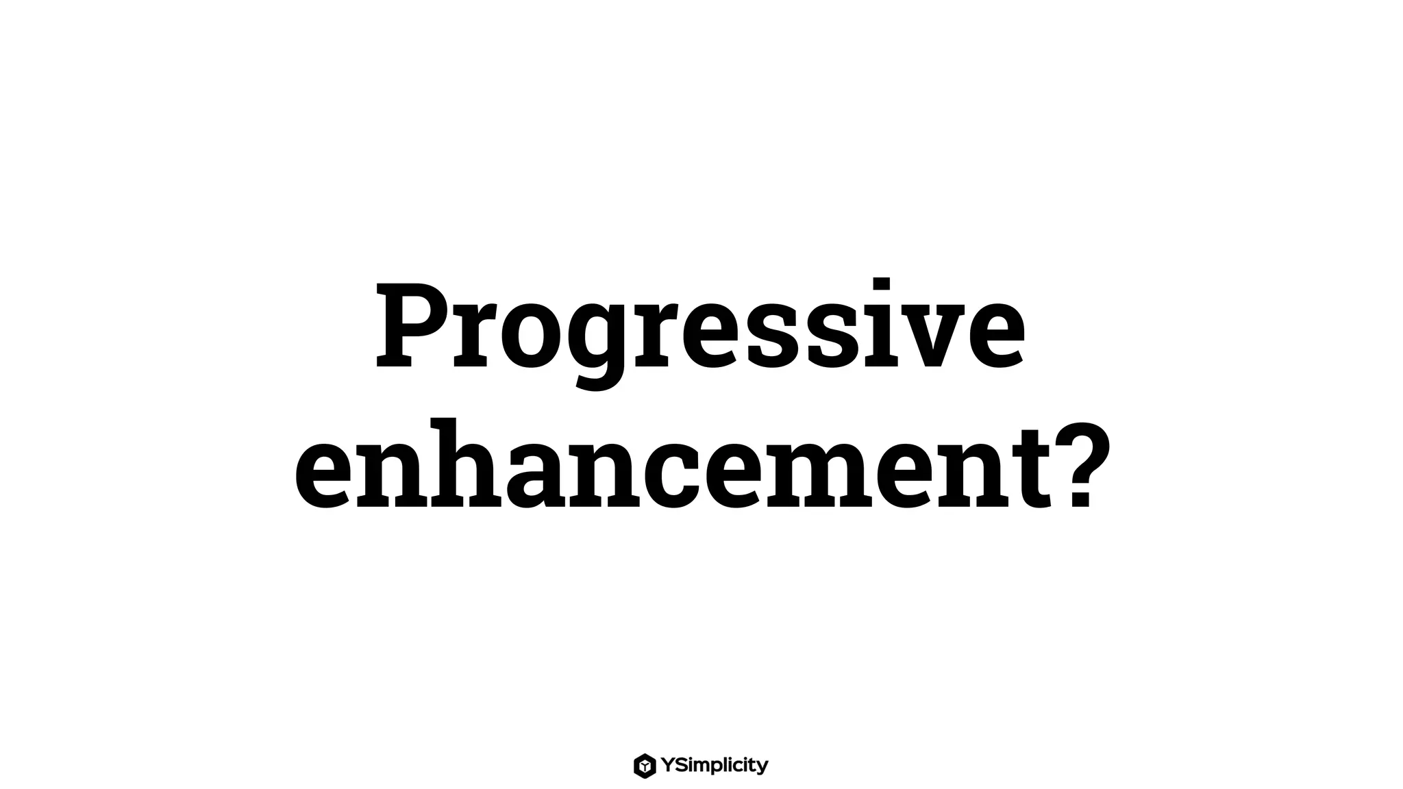 Progressive
enhancement?
 