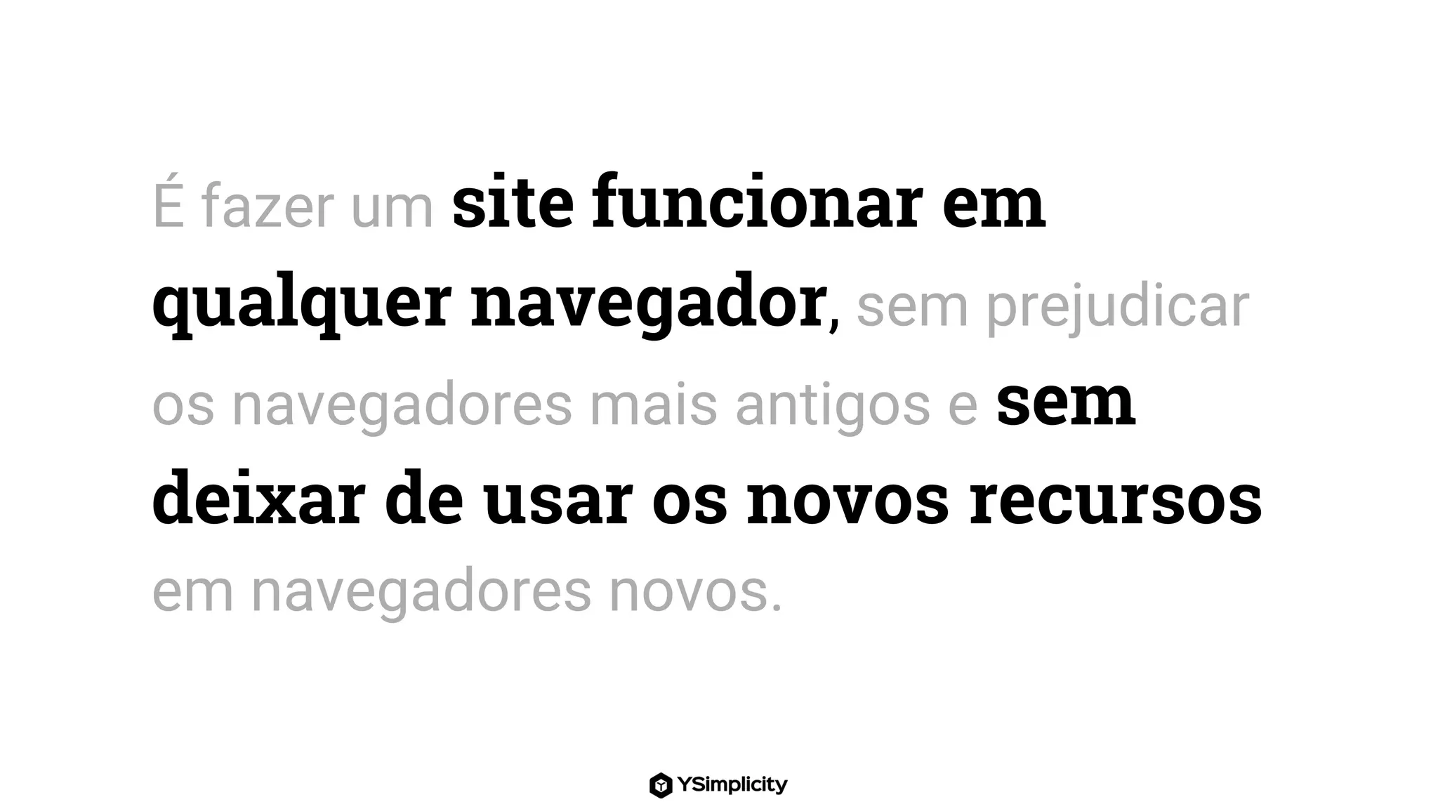 É fazer um site funcionar em
qualquer navegador, sem prejudicar
os navegadores mais antigos e sem
deixar de usar os novos recursos
em navegadores novos.
 