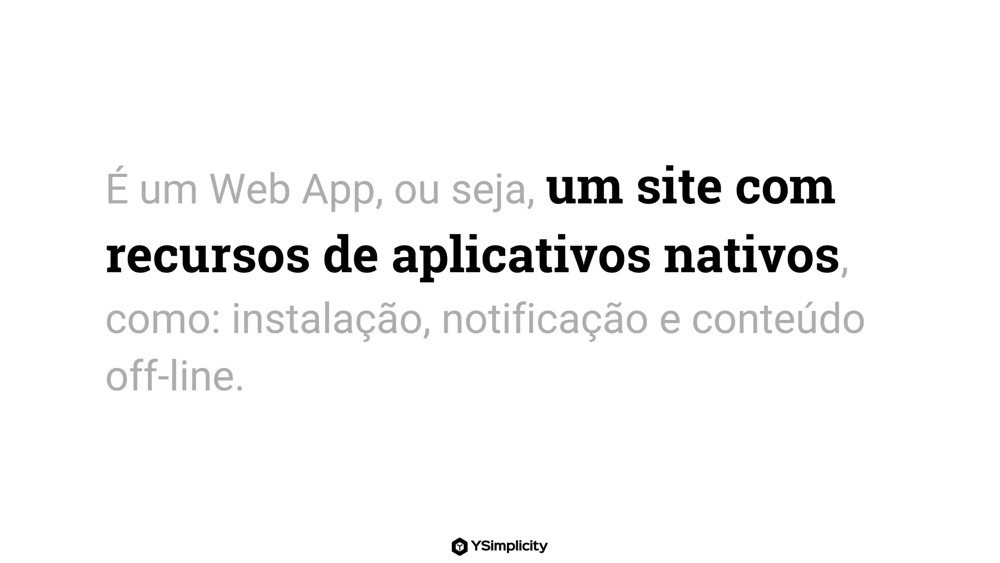 É um Web App, ou seja, um site com
recursos de aplicativos nativos,
como: instalação, notificação e conteúdo
off-line.
 