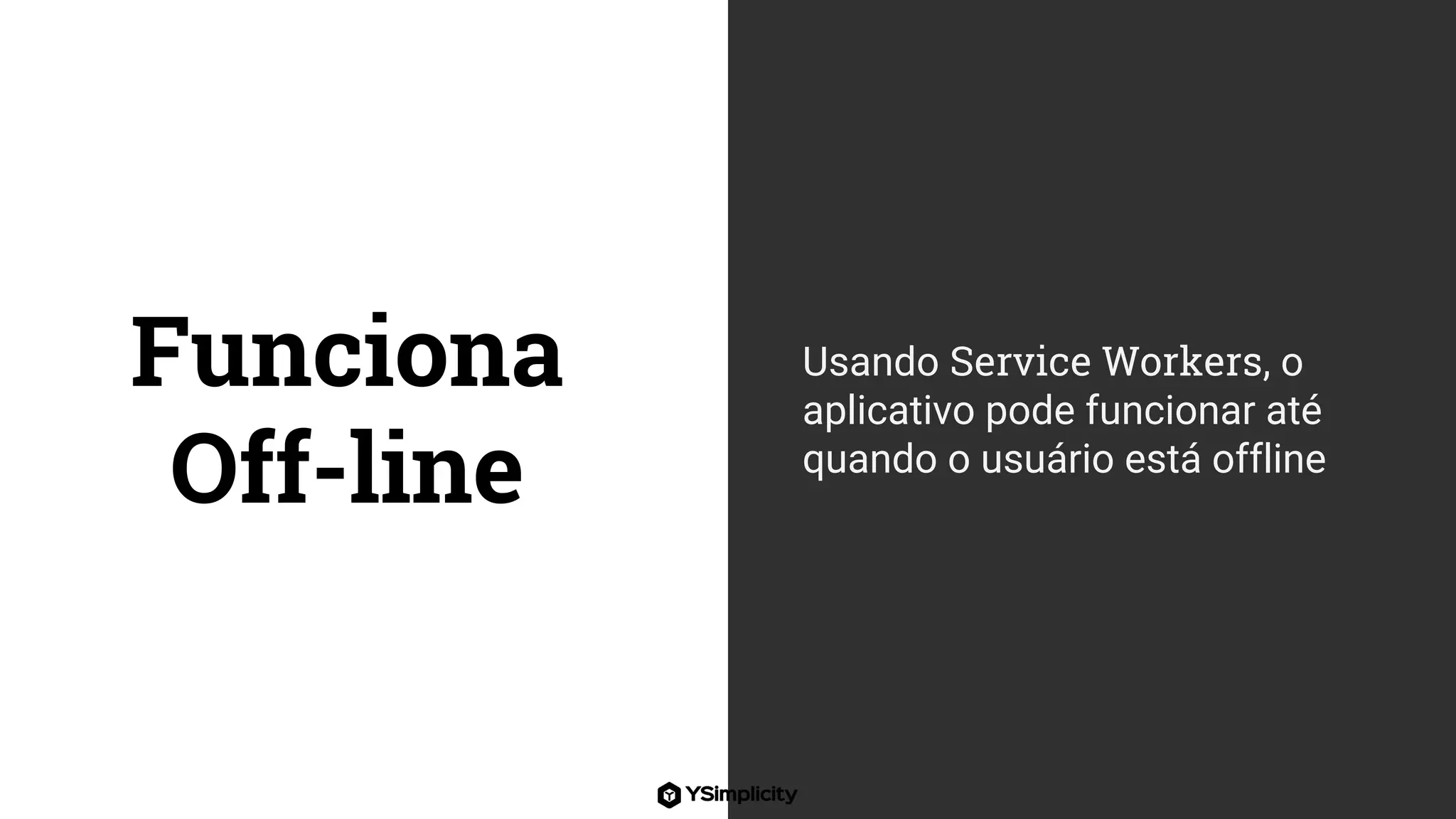 Funciona
Off-line
Usando Service Workers, o
aplicativo pode funcionar até
quando o usuário está offline
 