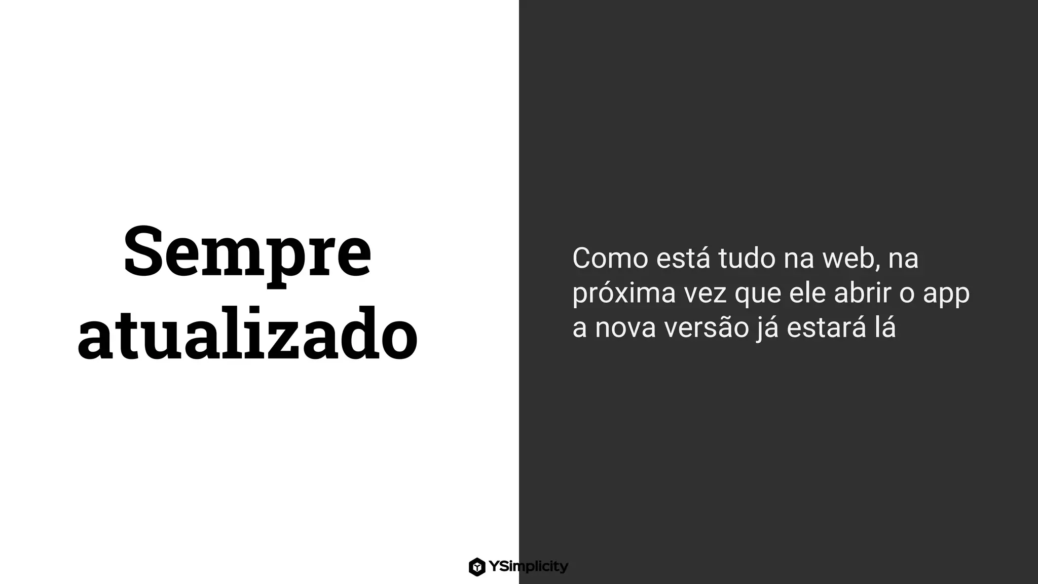 Sempre
atualizado
Como está tudo na web, na
próxima vez que ele abrir o app
a nova versão já estará lá
 