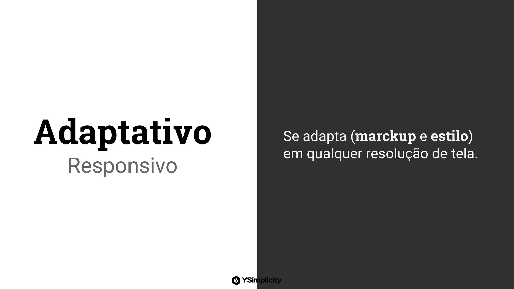 Adaptativo
Responsivo
Se adapta (marckup e estilo)
em qualquer resolução de tela.
 