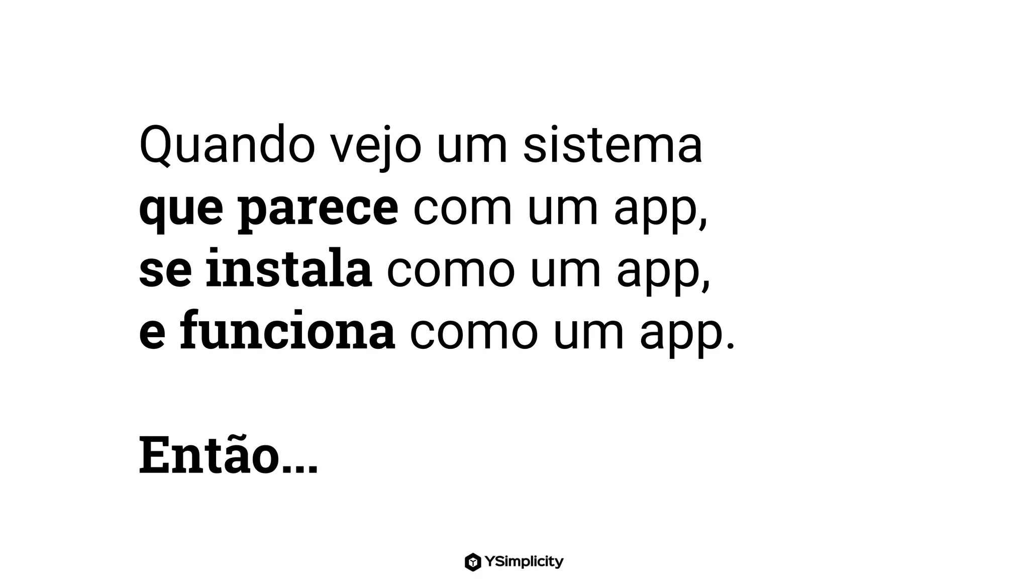 Quando vejo um sistema
que parece com um app,
se instala como um app,
e funciona como um app.
Então...
 