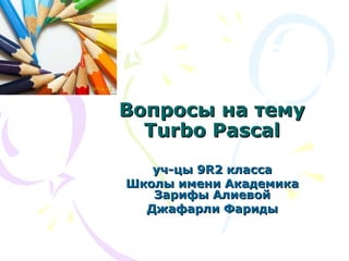 Вопросы на тему
  Turbo Pascal
   уч-цы 9R2 класса
Школы имени Академика
   Зарифы Алиевой
  Джафарли Фариды
 