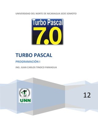 UNIVERSIDAD DEL NORTE DE NICARAGUA SEDE SOMOTO




TURBO PASCAL
PROGRAMACIÓN I
ING. JUAN CARLOS TINOCO PANIAGUA




                                                 12
 
