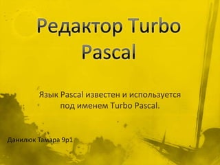Язык Pascal известен и используется
             под именем Turbo Pascal.


Данилюк Тамара 9р1
 