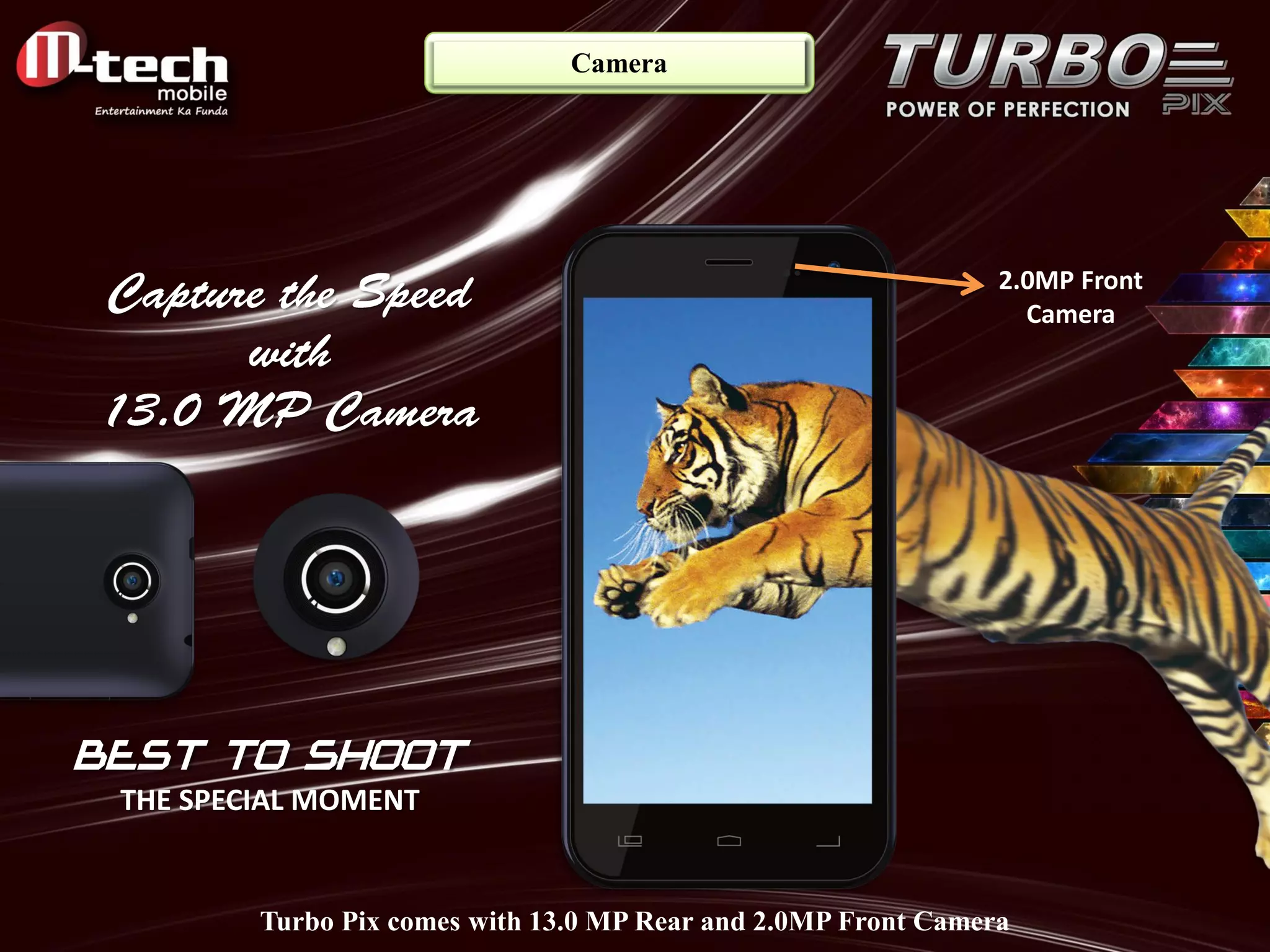 Camera 
BEST TO SHOOT THE SPECIAL MOMENT 
2.0MP Front Camera 
Turbo Pix comes with 13.0 MP Rear and 2.0MP Front Camera  