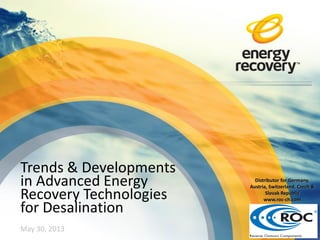 Trends & Developments
in Advanced Energy
Recovery Technologies
for Desalination
May 30, 2013
Distributor for Germany,
Austria, Switzerland, Czech &
Slovak Republic
www.roc-ch.com
 