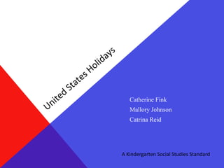 United States Holidays
Catherine Fink
Mallory Johnson
Catrina Reid
A Kindergarten Social Studies Standard
 