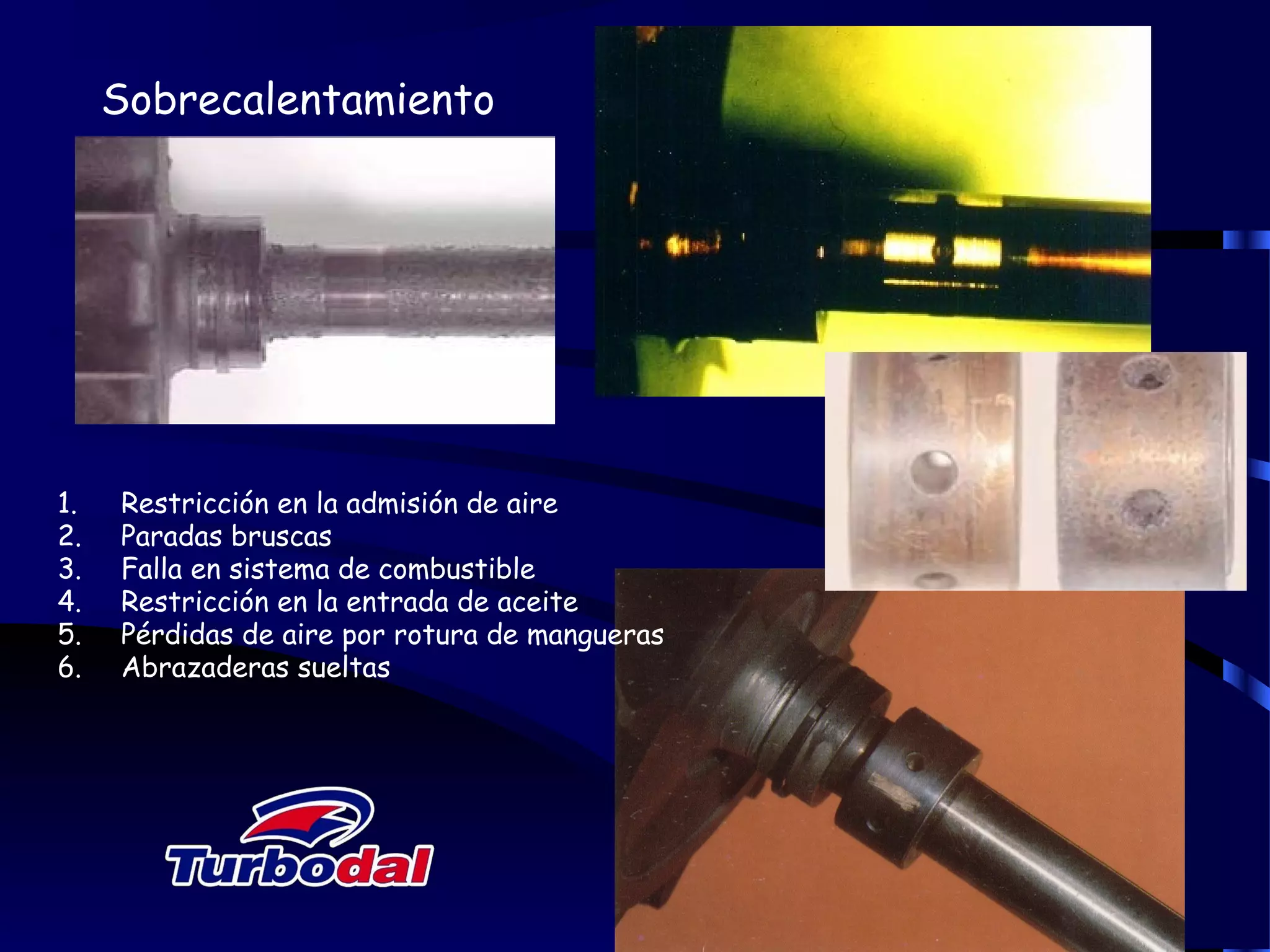 Sobrecalentamiento
1. Restricción en la admisión de aire
2. Paradas bruscas
3. Falla en sistema de combustible
4. Restricción en la entrada de aceite
5. Pérdidas de aire por rotura de mangueras
6. Abrazaderas sueltas
 