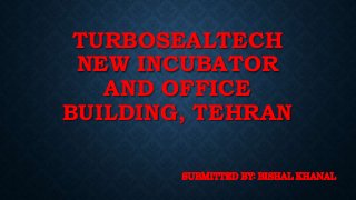 TURBOSEALTECH
NEW INCUBATOR
AND OFFICE
BUILDING, TEHRAN
SUBMITTED BY: BISHAL KHANAL
 